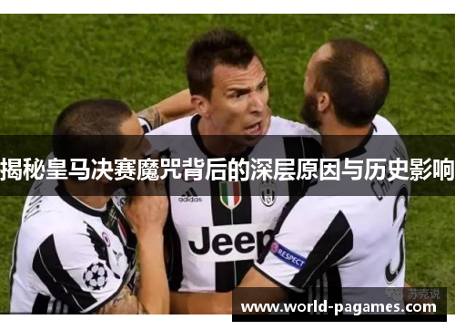 揭秘皇马决赛魔咒背后的深层原因与历史影响