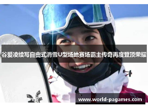 谷爱凌续写自由式滑雪U型场地赛场霸主传奇再度登顶荣耀 谷爱凌续写自由式滑雪U型场地赛场霸主传奇再度登顶荣耀