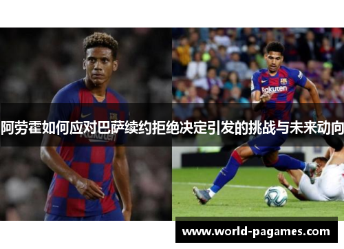 阿劳霍如何应对巴萨续约拒绝决定引发的挑战与未来动向