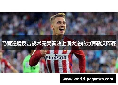 马竞逆境反击战术完美奏效上演大逆转力克勒沃库森 马竞逆境反击战术完美奏效上演大逆转力克勒沃库森