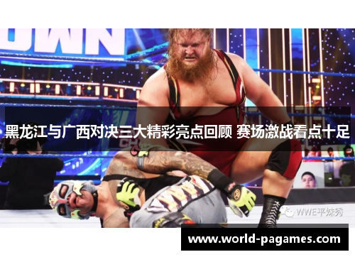 黑龙江与广西对决三大精彩亮点回顾 赛场激战看点十足 黑龙江与广西对决三大精彩亮点回顾 赛场激战看点十足
