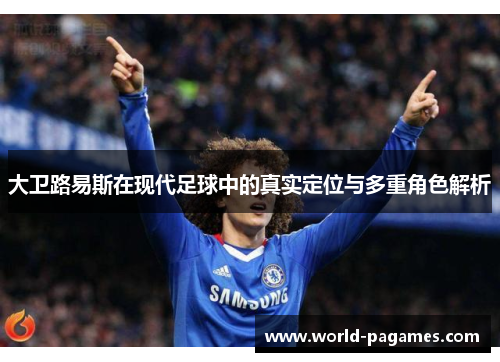 大卫路易斯在现代足球中的真实定位与多重角色解析