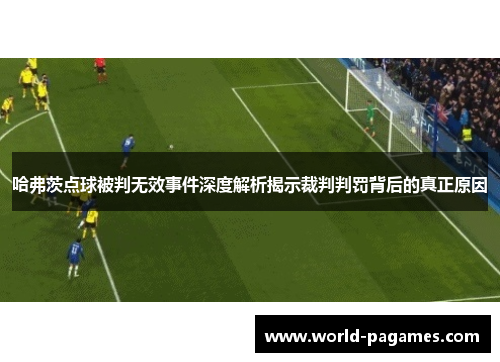 哈弗茨点球被判无效事件深度解析揭示裁判判罚背后的真正原因 哈弗茨点球被判无效事件深度解析揭示裁判判罚背后的真正原因