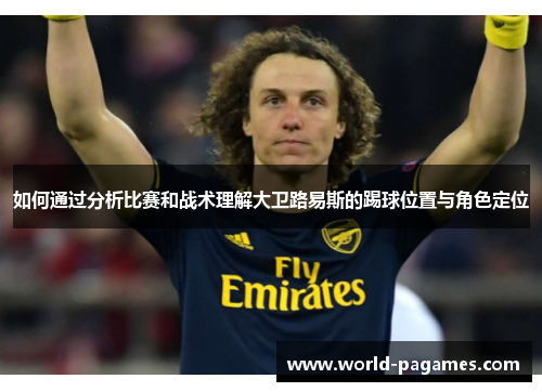 如何通过分析比赛和战术理解大卫路易斯的踢球位置与角色定位 如何通过分析比赛和战术理解大卫路易斯的踢球位置与角色定位