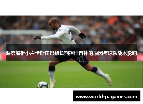 深度解析小卢卡斯在巴黎长期担任替补的原因与球队战术影响 深度解析小卢卡斯在巴黎长期担任替补的原因与球队战术影响