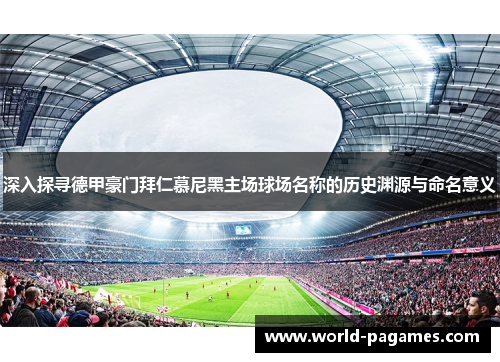 深入探寻德甲豪门拜仁慕尼黑主场球场名称的历史渊源与命名意义 深入探寻德甲豪门拜仁慕尼黑主场球场名称的历史渊源与命名意义