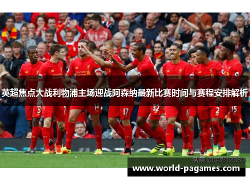 英超焦点大战利物浦主场迎战阿森纳最新比赛时间与赛程安排解析 英超焦点大战利物浦主场迎战阿森纳最新比赛时间与赛程安排解析