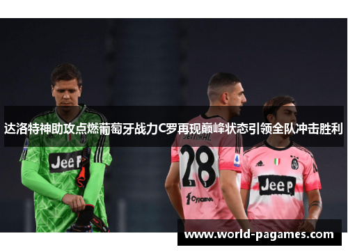 达洛特神助攻点燃葡萄牙战力C罗再现巅峰状态引领全队冲击胜利