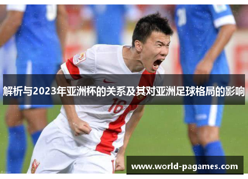 解析与2023年亚洲杯的关系及其对亚洲足球格局的影响