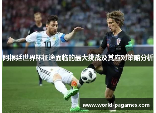 阿根廷世界杯征途面临的最大挑战及其应对策略分析 阿根廷世界杯征途面临的最大挑战及其应对策略分析