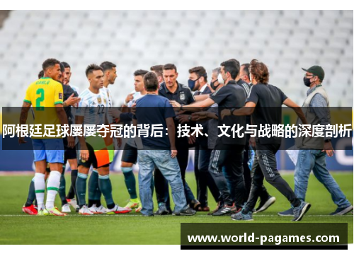 阿根廷足球屡屡夺冠的背后：技术、文化与战略的深度剖析