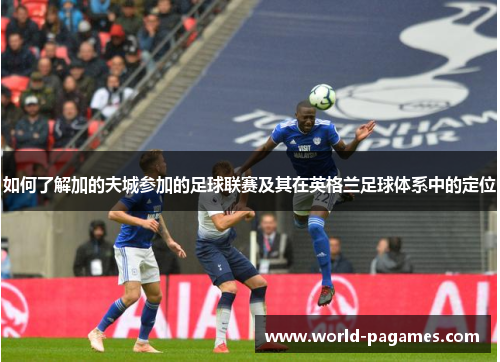 如何了解加的夫城参加的足球联赛及其在英格兰足球体系中的定位