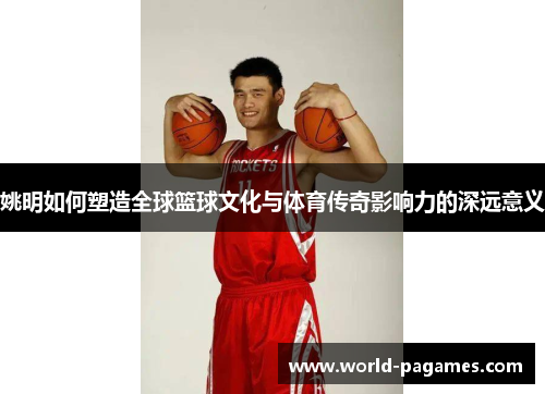 姚明如何塑造全球篮球文化与体育传奇影响力的深远意义