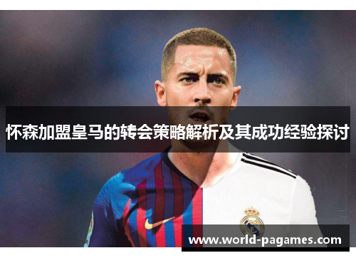 怀森加盟皇马的转会策略解析及其成功经验探讨