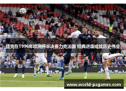 捷克在1996年欧洲杯半决赛力克法国 经典逆袭成就历史伟业 捷克在1996年欧洲杯半决赛力克法国 经典逆袭成就历史伟业