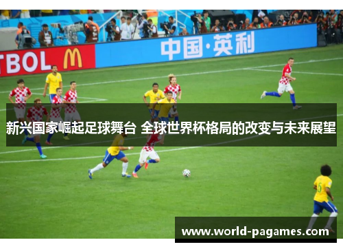 新兴国家崛起足球舞台 全球世界杯格局的改变与未来展望
