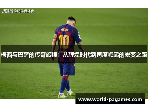 梅西与巴萨的传奇旅程：从辉煌时代到再度崛起的蜕变之路