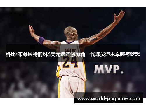 科比·布莱恩特的6亿美元遗产激励新一代球员追求卓越与梦想
