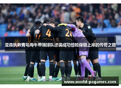 亚森执教青岛海牛带领球队逆袭成功惊险保级上岸的传奇之路