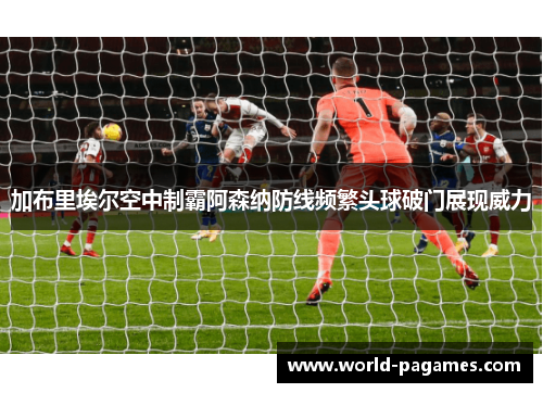 加布里埃尔空中制霸阿森纳防线频繁头球破门展现威力 加布里埃尔空中制霸阿森纳防线频繁头球破门展现威力