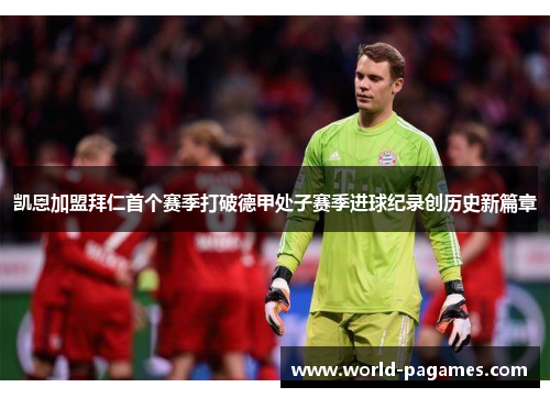 凯恩加盟拜仁首个赛季打破德甲处子赛季进球纪录创历史新篇章 凯恩加盟拜仁首个赛季打破德甲处子赛季进球纪录创历史新篇章