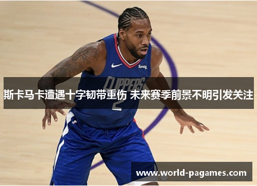 斯卡马卡遭遇十字韧带重伤 未来赛季前景不明引发关注 斯卡马卡遭遇十字韧带重伤 未来赛季前景不明引发关注