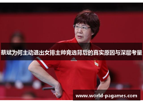 蔡斌为何主动退出女排主帅竞选背后的真实原因与深层考量 蔡斌为何主动退出女排主帅竞选背后的真实原因与深层考量