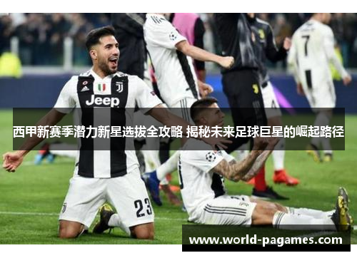 西甲新赛季潜力新星选拔全攻略 揭秘未来足球巨星的崛起路径