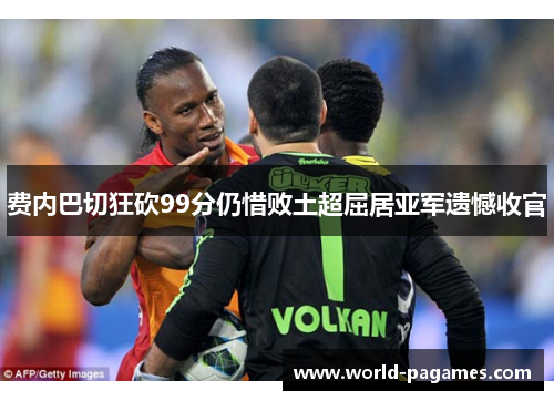 费内巴切狂砍99分仍惜败土超屈居亚军遗憾收官