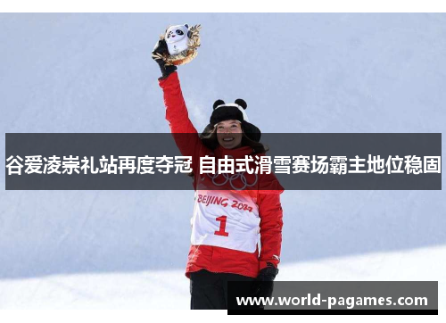 谷爱凌崇礼站再度夺冠 自由式滑雪赛场霸主地位稳固
