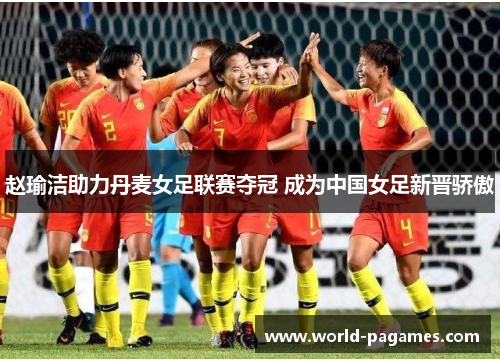 赵瑜洁助力丹麦女足联赛夺冠 成为中国女足新晋骄傲 赵瑜洁助力丹麦女足联赛夺冠 成为中国女足新晋骄傲