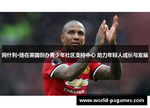 阿什利·扬在英国创办青少年社区支持中心 助力年轻人成长与发展