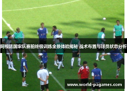 阿根廷国家队赛前终极训练全景体验揭秘 战术布置与球员状态分析