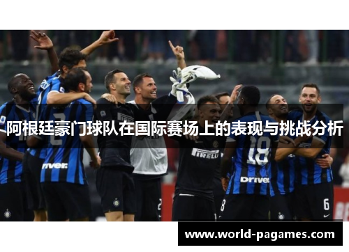 阿根廷豪门球队在国际赛场上的表现与挑战分析