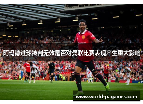 阿玛德进球被判无效是否对曼联比赛表现产生重大影响