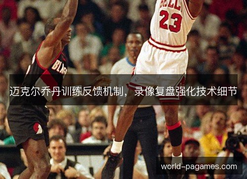 迈克尔乔丹训练反馈机制,录像复盘强化技术细节 迈克尔乔丹训练反馈机制,录像复盘强化技术细节