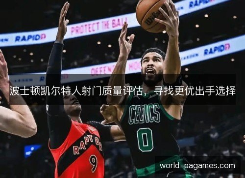 波士顿凯尔特人射门质量评估,寻找更优出手选择 波士顿凯尔特人射门质量评估,寻找更优出手选择