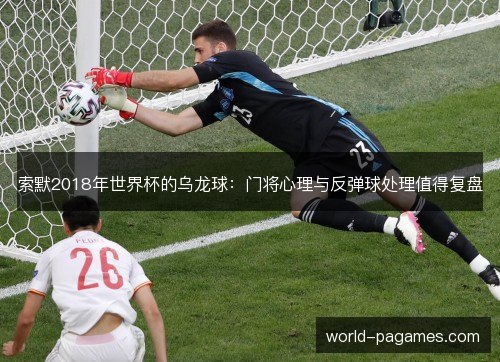索默2018年世界杯的乌龙球：门将心理与反弹球处理值得复盘